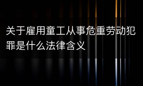 关于雇用童工从事危重劳动犯罪是什么法律含义