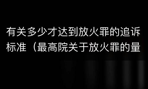 有关多少才达到放火罪的追诉标准（最高院关于放火罪的量刑标准）