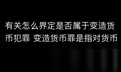 有关怎么界定是否属于变造货币犯罪 变造货币罪是指对货币采用什么方法