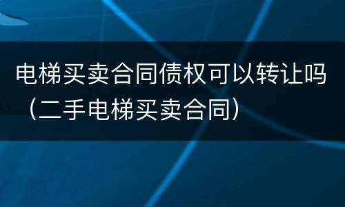 电梯买卖合同债权可以转让吗（二手电梯买卖合同）