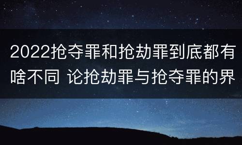 2022抢夺罪和抢劫罪到底都有啥不同 论抢劫罪与抢夺罪的界限