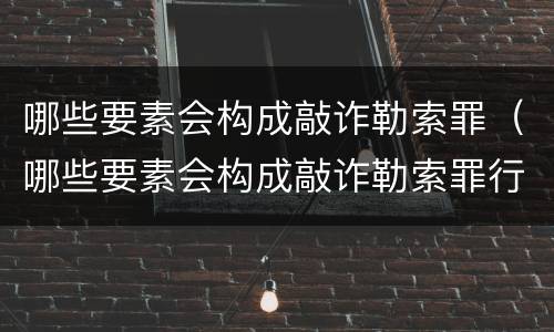 哪些要素会构成敲诈勒索罪（哪些要素会构成敲诈勒索罪行）