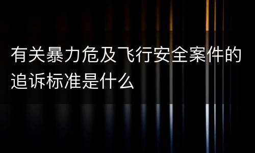 有关暴力危及飞行安全案件的追诉标准是什么