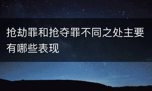 抢劫罪和抢夺罪不同之处主要有哪些表现