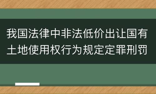 我国法律中非法低价出让国有土地使用权行为规定定罪刑罚内容是什么