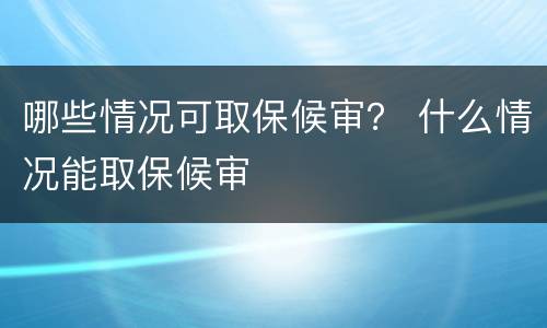 哪些情况可取保候审？ 什么情况能取保候审