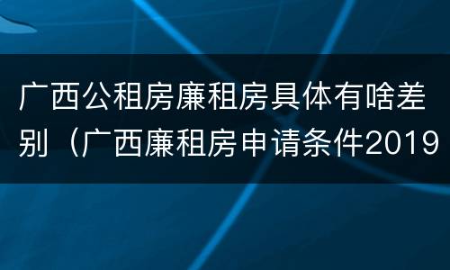 广西公租房廉租房具体有啥差别（广西廉租房申请条件2019）