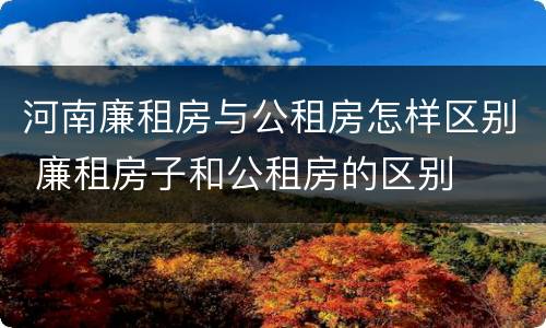 河南廉租房与公租房怎样区别 廉租房子和公租房的区别