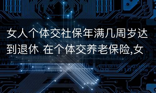 女人个体交社保年满几周岁达到退休 在个体交养老保险,女的多大岁数可以退休