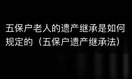 五保户老人的遗产继承是如何规定的（五保户遗产继承法）