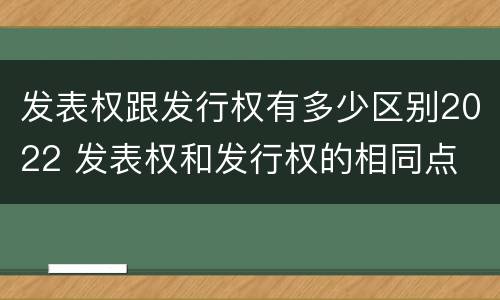 发表权跟发行权有多少区别2022 发表权和发行权的相同点