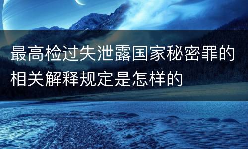 最高检过失泄露国家秘密罪的相关解释规定是怎样的