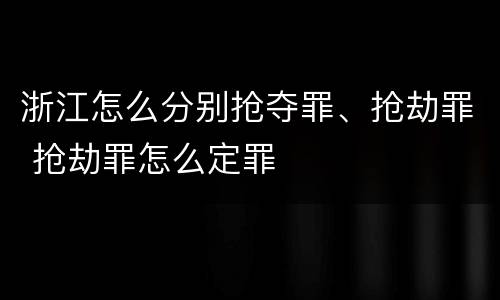 浙江怎么分别抢夺罪、抢劫罪 抢劫罪怎么定罪