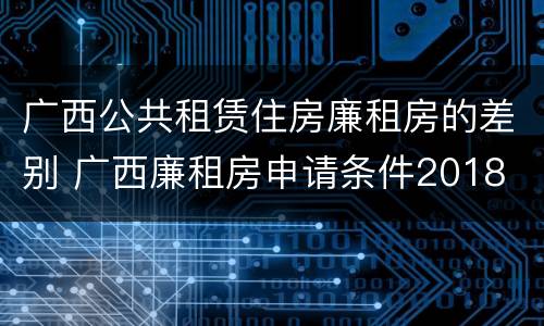 广西公共租赁住房廉租房的差别 广西廉租房申请条件2018