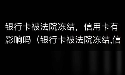 银行卡被法院冻结，信用卡有影响吗（银行卡被法院冻结,信用卡有影响吗）