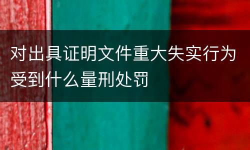 对出具证明文件重大失实行为受到什么量刑处罚