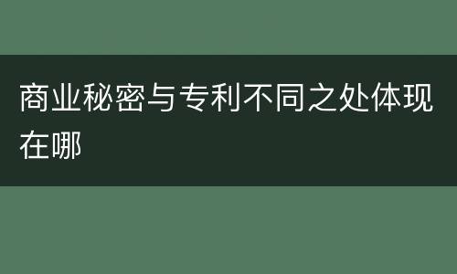 商业秘密与专利不同之处体现在哪