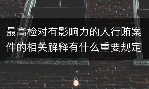 最高检对有影响力的人行贿案件的相关解释有什么重要规定