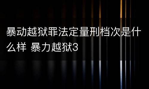 暴动越狱罪法定量刑档次是什么样 暴力越狱3