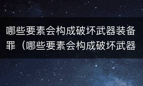 哪些要素会构成破坏武器装备罪（哪些要素会构成破坏武器装备罪行为）