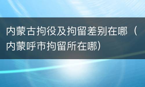 内蒙古拘役及拘留差别在哪（内蒙呼市拘留所在哪）