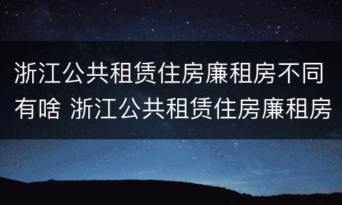 浙江公共租赁住房廉租房不同有啥 浙江公共租赁住房廉租房不同有啥影响