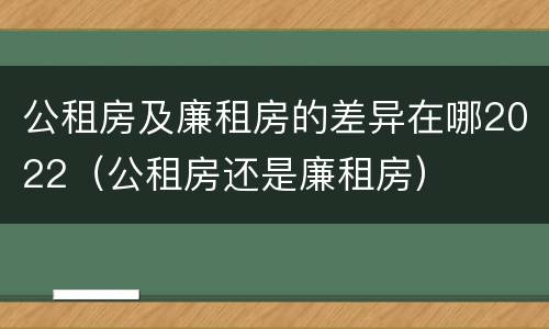 公租房及廉租房的差异在哪2022（公租房还是廉租房）