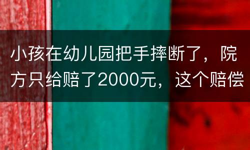 小孩在幼儿园把手摔断了，院方只给赔了2000元，这个赔偿是否合理