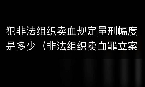 犯非法组织卖血规定量刑幅度是多少（非法组织卖血罪立案标准）