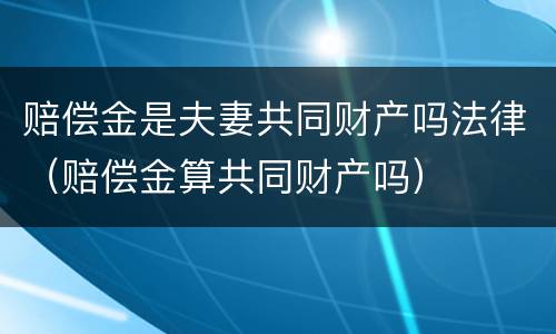 赔偿金是夫妻共同财产吗法律（赔偿金算共同财产吗）