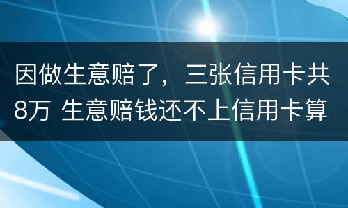 因做生意赔了，三张信用卡共8万 生意赔钱还不上信用卡算恶意透支吗