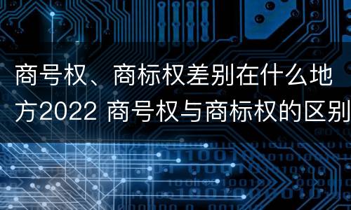 商号权、商标权差别在什么地方2022 商号权与商标权的区别