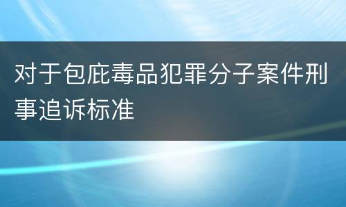 对于包庇毒品犯罪分子案件刑事追诉标准