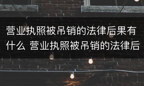 营业执照被吊销的法律后果有什么 营业执照被吊销的法律后果有什么情况