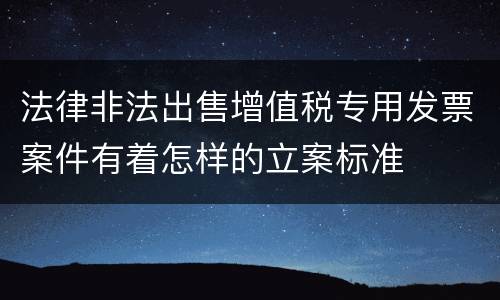 法律非法出售增值税专用发票案件有着怎样的立案标准