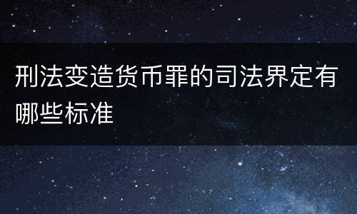 刑法变造货币罪的司法界定有哪些标准