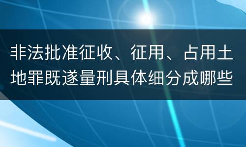 非法批准征收、征用、占用土地罪既遂量刑具体细分成哪些标准