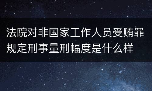 法院对非国家工作人员受贿罪规定刑事量刑幅度是什么样