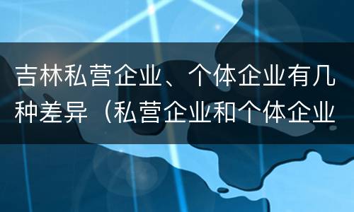 吉林私营企业、个体企业有几种差异（私营企业和个体企业的区别）