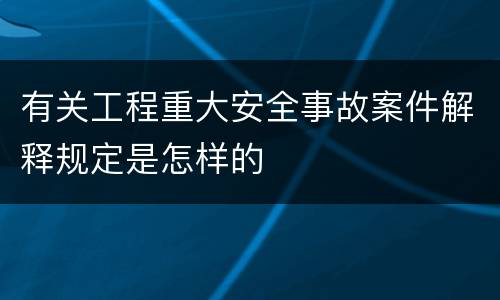 有关工程重大安全事故案件解释规定是怎样的