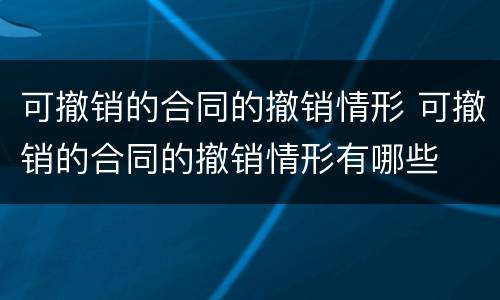 可撤销的合同的撤销情形 可撤销的合同的撤销情形有哪些