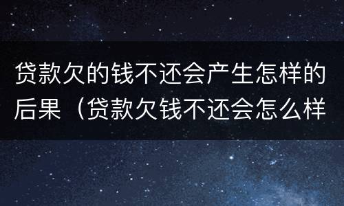 贷款欠的钱不还会产生怎样的后果（贷款欠钱不还会怎么样）