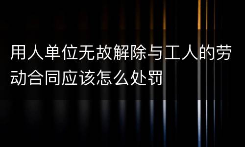 用人单位无故解除与工人的劳动合同应该怎么处罚