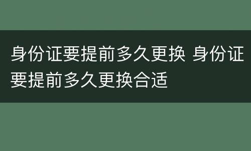 身份证要提前多久更换 身份证要提前多久更换合适