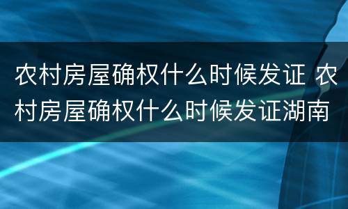 农村房屋确权什么时候发证 农村房屋确权什么时候发证湖南