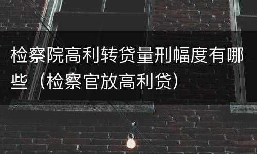 检察院高利转贷量刑幅度有哪些（检察官放高利贷）