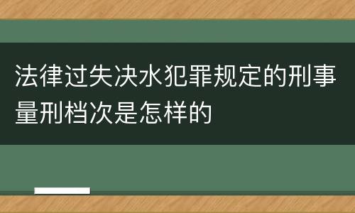 法律过失决水犯罪规定的刑事量刑档次是怎样的