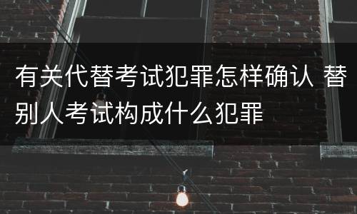 有关代替考试犯罪怎样确认 替别人考试构成什么犯罪