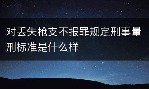 对丢失枪支不报罪规定刑事量刑标准是什么样