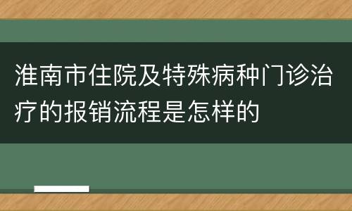 淮南市住院及特殊病种门诊治疗的报销流程是怎样的